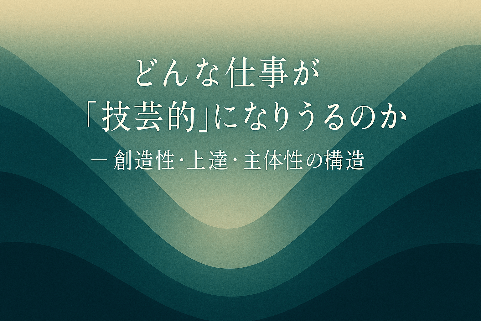 どんな仕事が「技芸的」になりうるのか〜創造性・上達・主体性の構造（仕事技芸論その2）