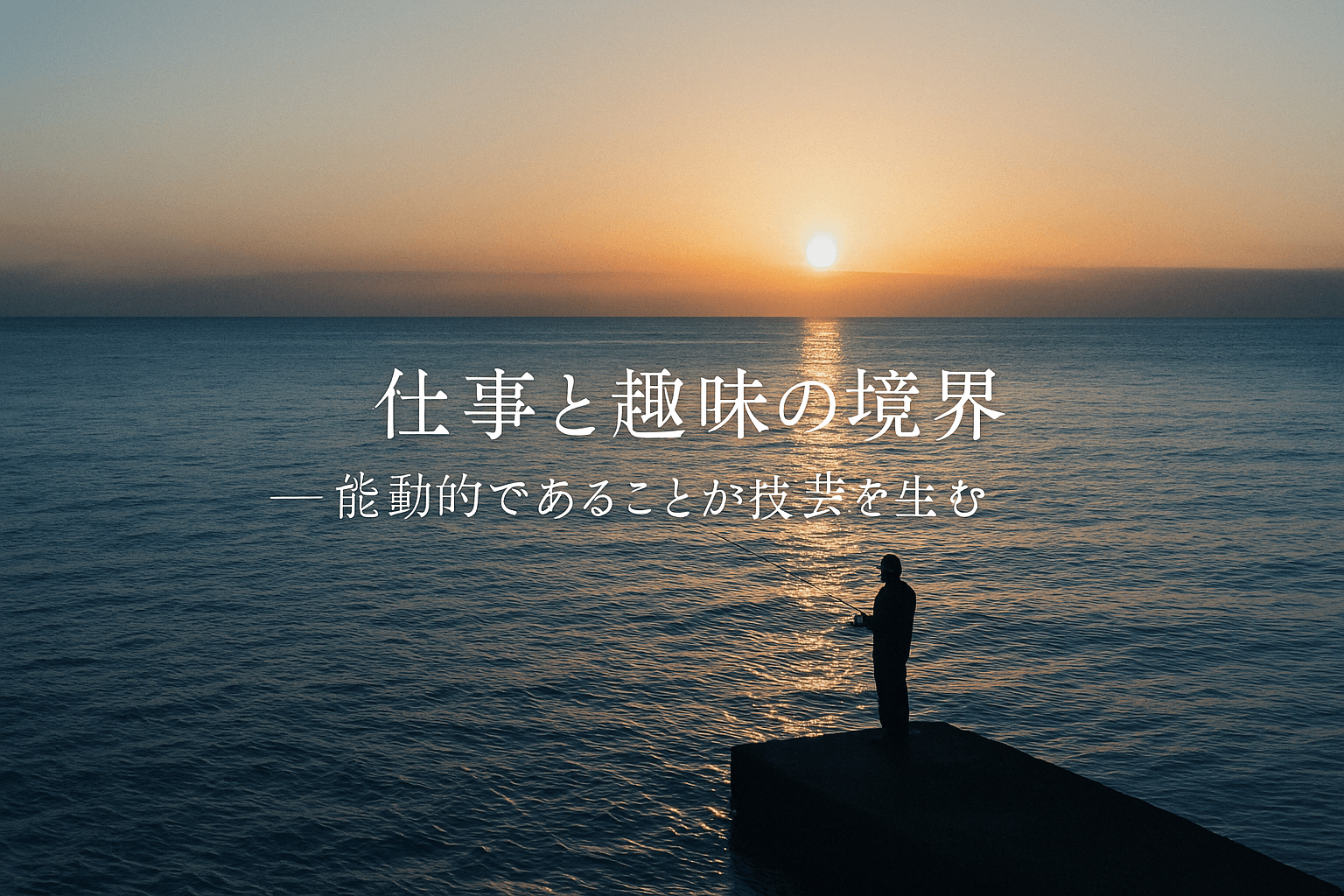 仕事と趣味の境界〜能動的であることが技芸を生む（仕事技芸論その３）